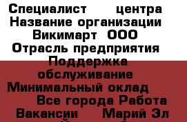 Специалист Call-центра › Название организации ­ Викимарт, ООО › Отрасль предприятия ­ Поддержка, обслуживание › Минимальный оклад ­ 15 000 - Все города Работа » Вакансии   . Марий Эл респ.,Йошкар-Ола г.